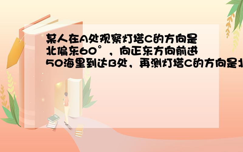 某人在A处观察灯塔C的方向是北偏东60°，向正东方向前进50海里到达B处，再测灯塔C的方向是北偏西30°．