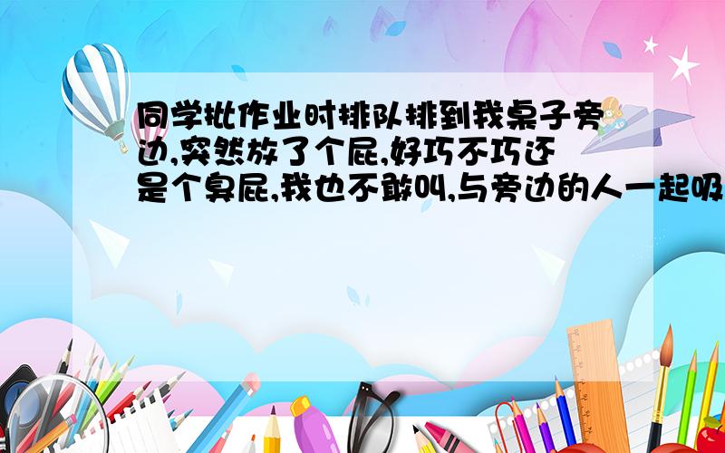 同学批作业时排队排到我桌子旁边,突然放了个屁,好巧不巧还是个臭屁,我也不敢叫,与旁边的人一起吸完了这个屁,该怎么治他?