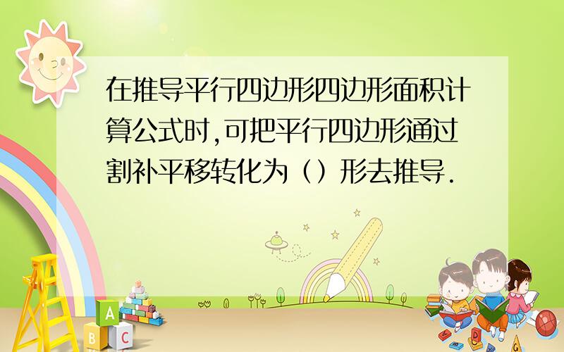 在推导平行四边形四边形面积计算公式时,可把平行四边形通过割补平移转化为（）形去推导.