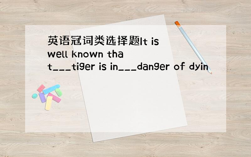 英语冠词类选择题It is well known that___tiger is in___danger of dyin