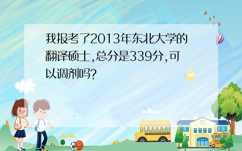 我报考了2013年东北大学的翻译硕士,总分是339分,可以调剂吗?