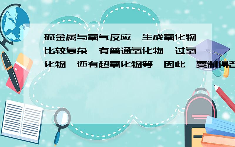 碱金属与氧气反应,生成氧化物比较复杂,有普通氧化物,过氧化物,还有超氧化物等,因此,要制得普通氧化物一般使用碱金属还原对