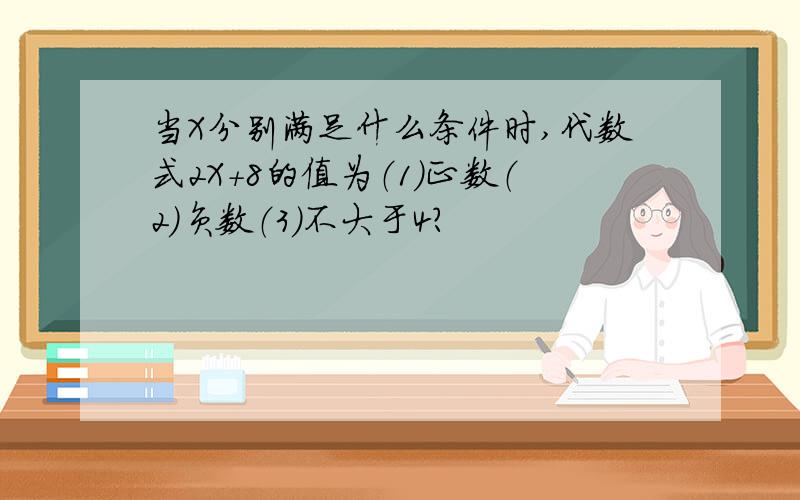 当X分别满足什么条件时,代数式2X+8的值为（1）正数（2）负数（3）不大于4?