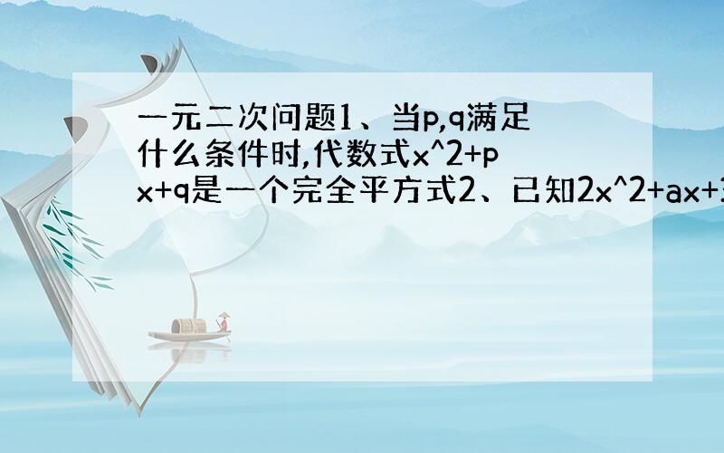 一元二次问题1、当p,q满足什么条件时,代数式x^2+px+q是一个完全平方式2、已知2x^2+ax+3是一个完全平方式