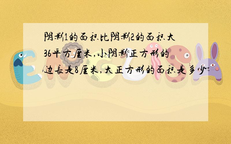 阴影1的面积比阴影2的面积大36平方厘米,小阴影正方形的边长是8厘米,大正方形的面积是多少