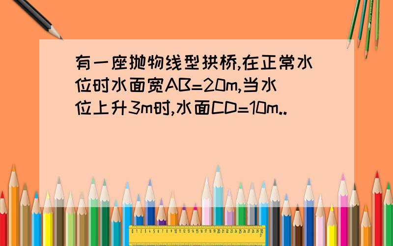 有一座抛物线型拱桥,在正常水位时水面宽AB=20m,当水位上升3m时,水面CD=10m..