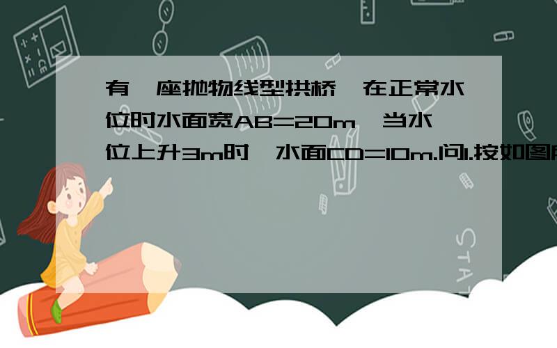 有一座抛物线型拱桥,在正常水位时水面宽AB=20m,当水位上升3m时,水面CD=10m.问1.按如图所示的直角坐...