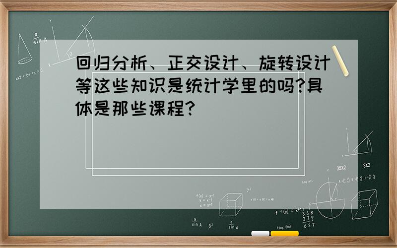 回归分析、正交设计、旋转设计等这些知识是统计学里的吗?具体是那些课程?