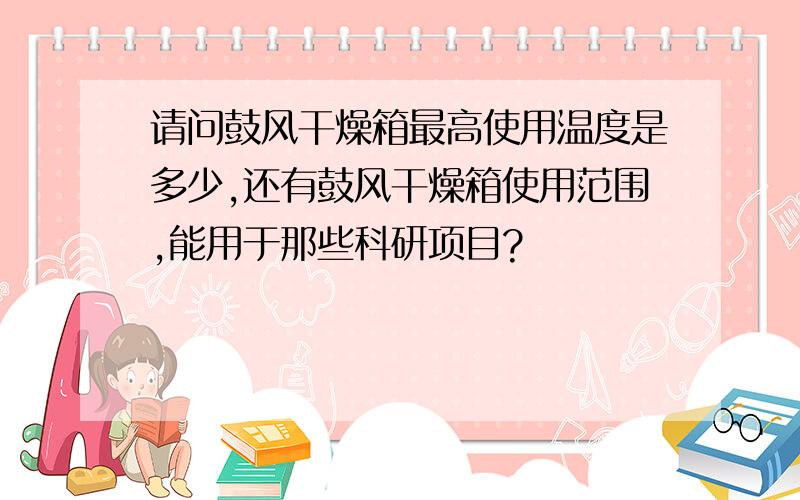 请问鼓风干燥箱最高使用温度是多少,还有鼓风干燥箱使用范围,能用于那些科研项目?
