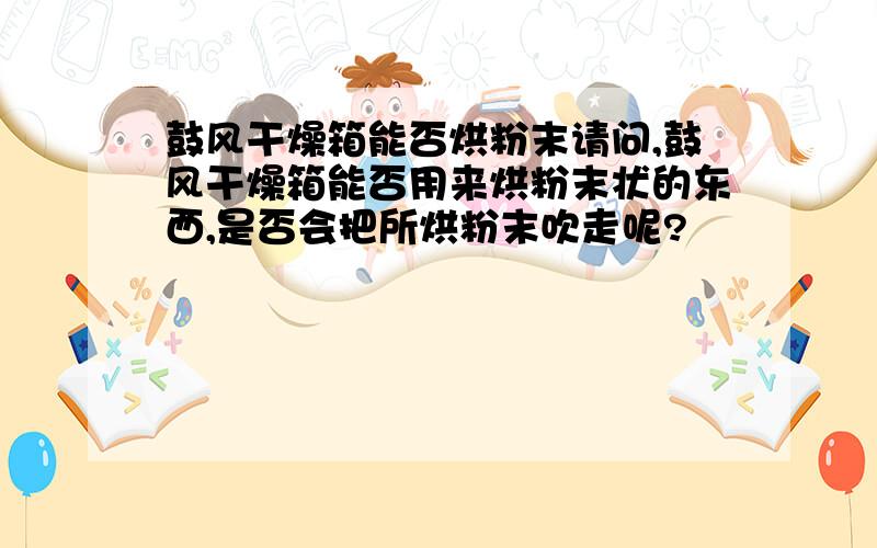 鼓风干燥箱能否烘粉末请问,鼓风干燥箱能否用来烘粉末状的东西,是否会把所烘粉末吹走呢?