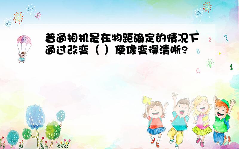 普通相机是在物距确定的情况下通过改变（ ）使像变得清晰?