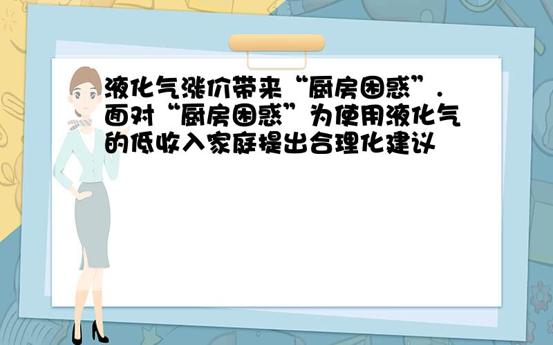 液化气涨价带来“厨房困惑”.面对“厨房困惑”为使用液化气的低收入家庭提出合理化建议