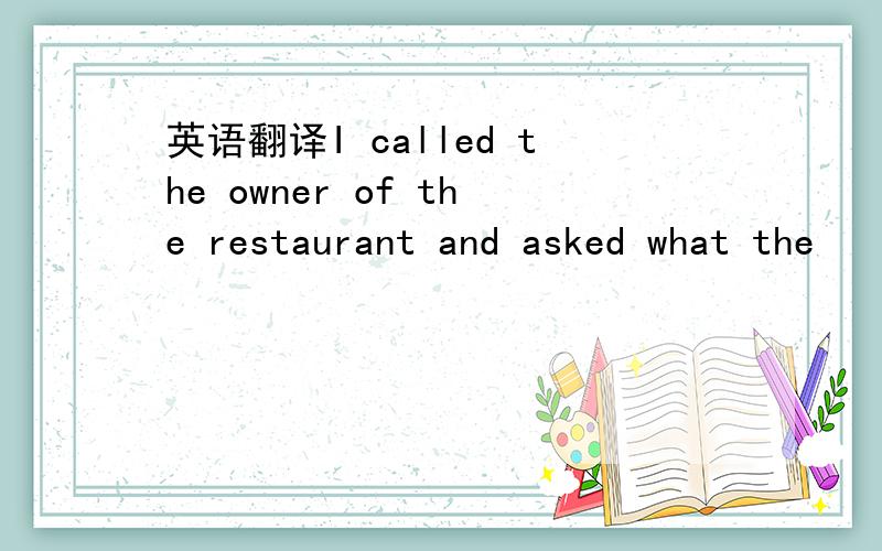 英语翻译I called the owner of the restaurant and asked what the