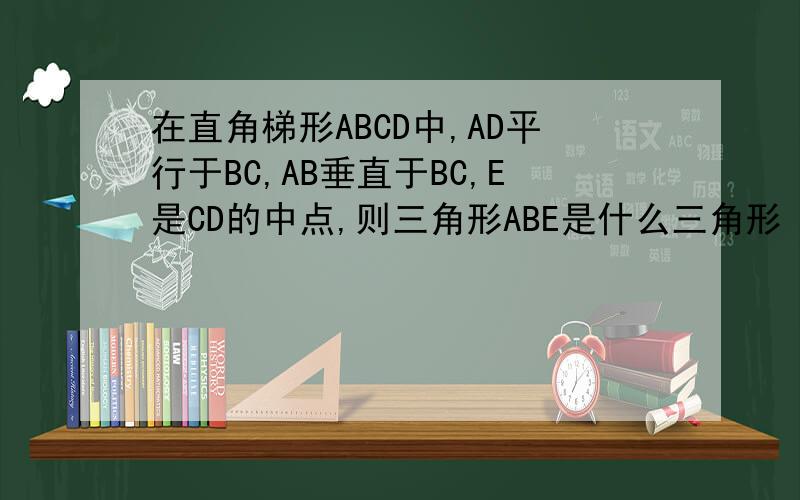 在直角梯形ABCD中,AD平行于BC,AB垂直于BC,E是CD的中点,则三角形ABE是什么三角形