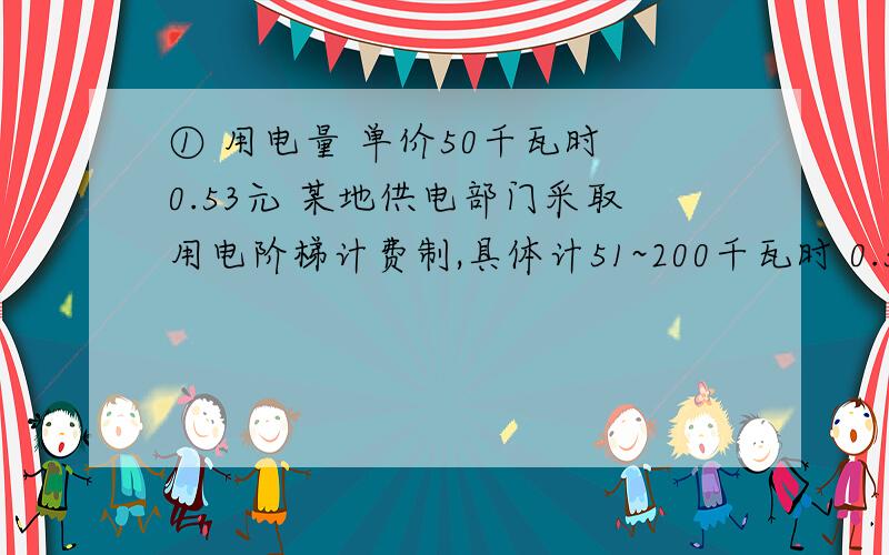 ① 用电量 单价50千瓦时 0.53元 某地供电部门采取用电阶梯计费制,具体计51~200千瓦时 0.56元 费如左表,