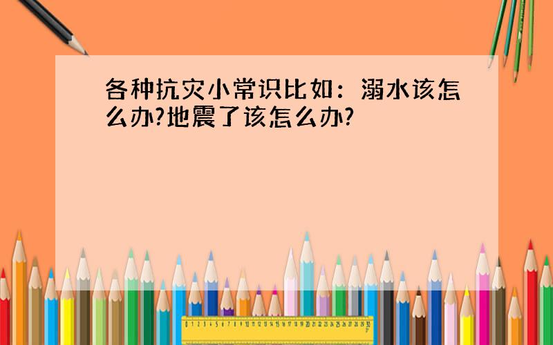 各种抗灾小常识比如：溺水该怎么办?地震了该怎么办?