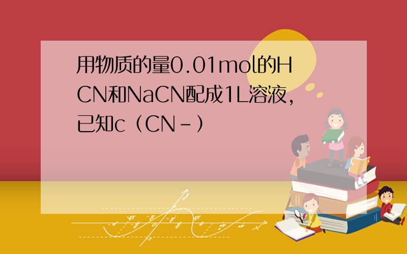 用物质的量0.01mol的HCN和NaCN配成1L溶液,已知c（CN-）