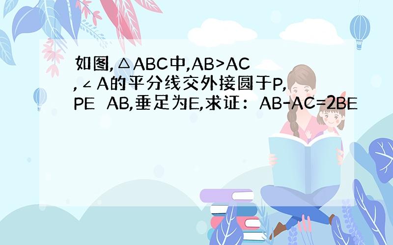 如图,△ABC中,AB>AC,∠A的平分线交外接圆于P,PE⊥AB,垂足为E,求证：AB-AC=2BE