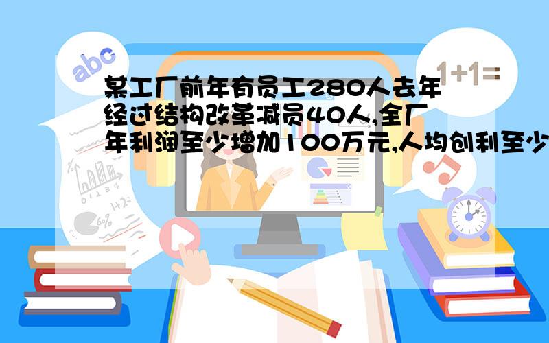 某工厂前年有员工280人去年经过结构改革减员40人,全厂年利润至少增加100万元,人均创利至少增加6000元.前年全厂利