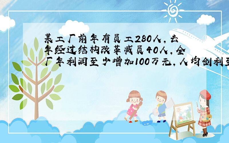 某工厂前年有员工280人,去年经过结构改革减员40人,全厂年利润至少增加100万元,人均创利至少增加6000元,前年全厂