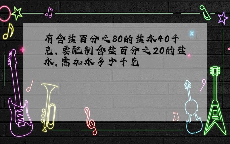 有含盐百分之80的盐水40千克,要配制含盐百分之20的盐水,需加水多少千克