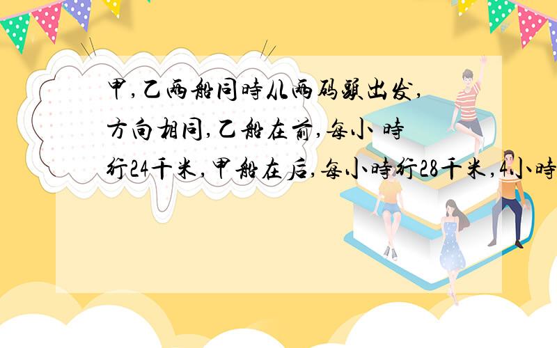 甲,乙两船同时从两码头出发,方向相同,乙船在前,每小 时行24千米,甲船在后,每小时行28千米,4小时后甲船追上乙船.求