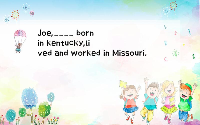 Joe,____ born in kentucky,lived and worked in Missouri.