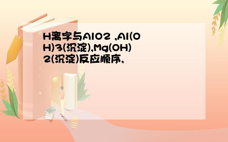 H离字与AlO2 ,Al(OH)3(沉淀),Mg(OH)2(沉淀)反应顺序,