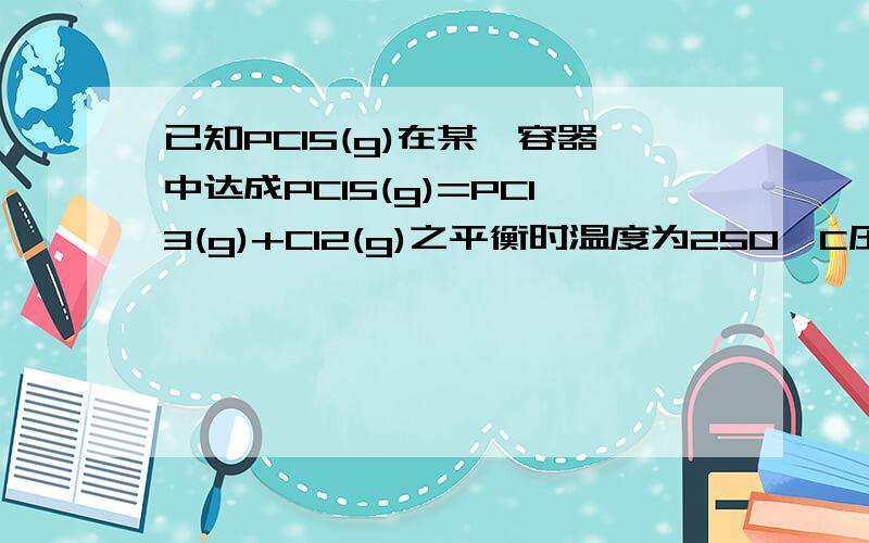 已知PCl5(g)在某一容器中达成PCl5(g)=PCl3(g)+Cl2(g)之平衡时温度为250°C压力为1atm,若