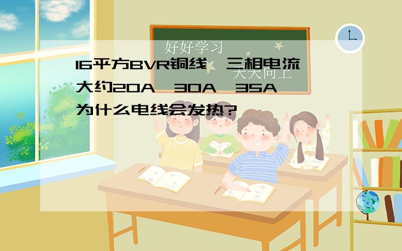 16平方BVR铜线,三相电流大约20A,30A,35A,为什么电线会发热?