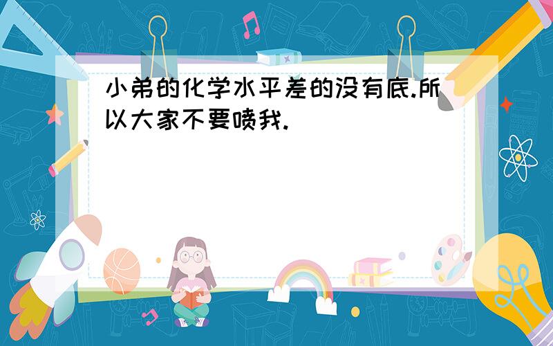 小弟的化学水平差的没有底.所以大家不要喷我.