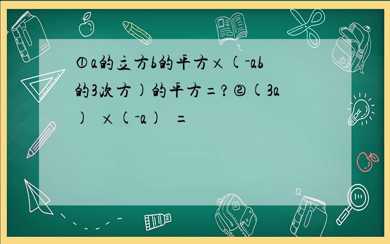 ①a的立方b的平方×(-ab的3次方)的平方=?②(3a)²×(-a)³=