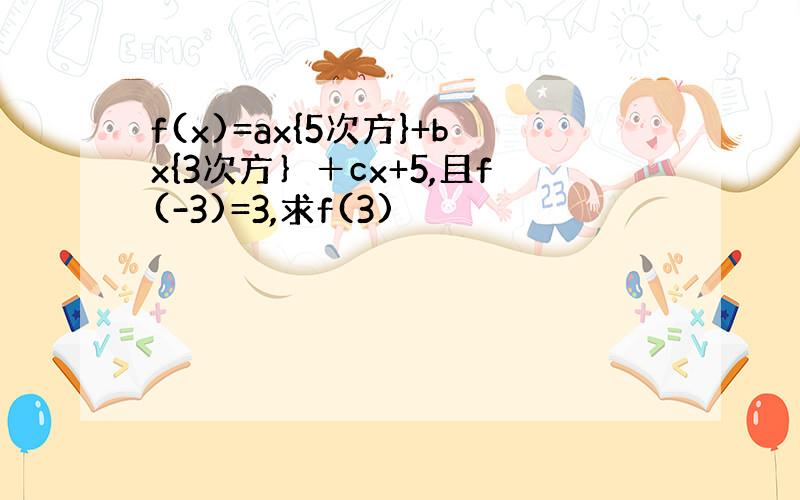 f(x)=ax{5次方}+bx{3次方｝＋cx+5,且f(-3)=3,求f(3)