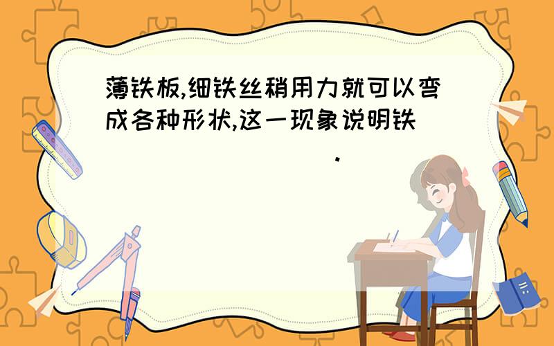 薄铁板,细铁丝稍用力就可以弯成各种形状,这一现象说明铁__________.