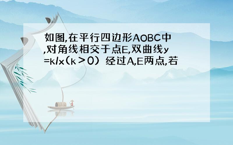 如图,在平行四边形AOBC中,对角线相交于点E,双曲线y=k/x(k＞0）经过A,E两点,若