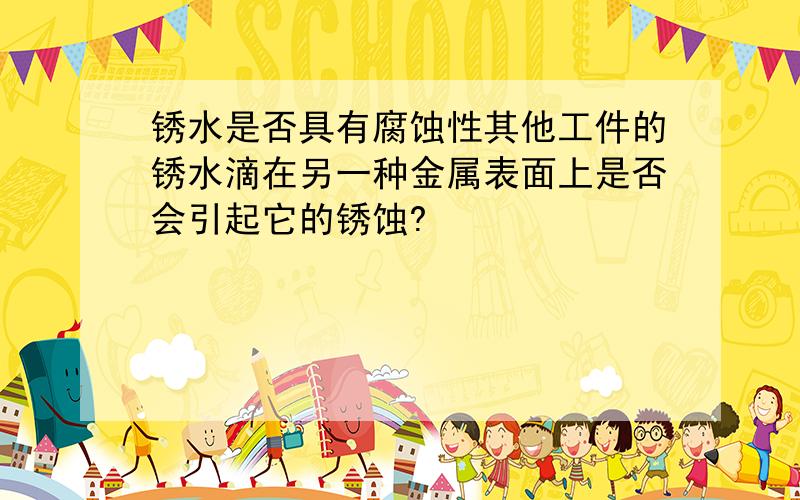 锈水是否具有腐蚀性其他工件的锈水滴在另一种金属表面上是否会引起它的锈蚀?