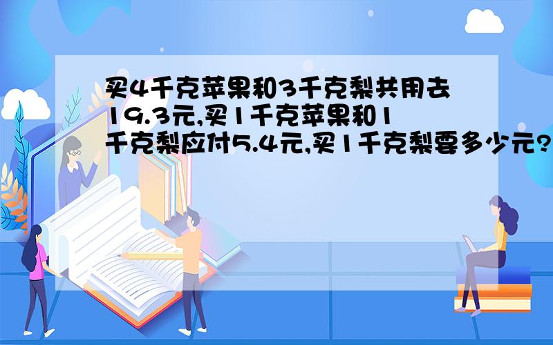 买4千克苹果和3千克梨共用去19.3元,买1千克苹果和1千克梨应付5.4元,买1千克梨要多少元?