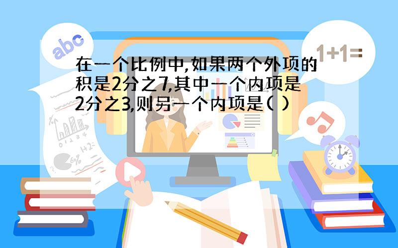 在一个比例中,如果两个外项的积是2分之7,其中一个内项是2分之3,则另一个内项是( )