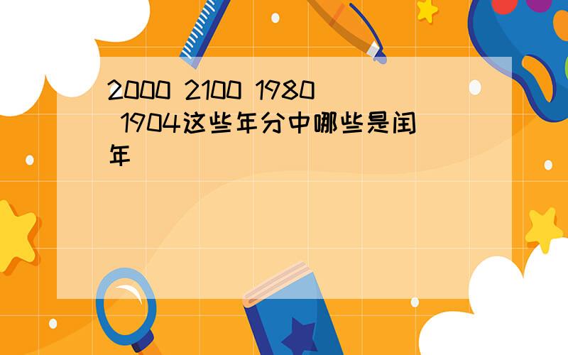 2000 2100 1980 1904这些年分中哪些是闰年