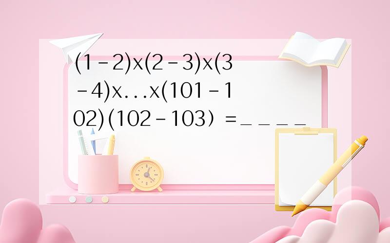 (1-2)x(2-3)x(3-4)x...x(101-102)(102-103）=____