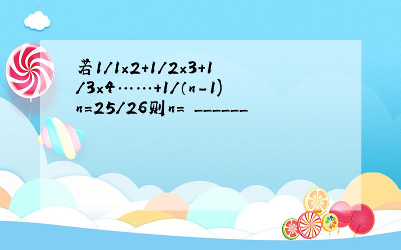 若1/1×2+1/2×3+1/3×4……+1/（n-1)n=25/26则n= ______