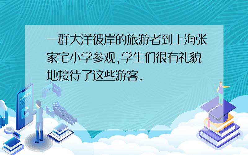 一群大洋彼岸的旅游者到上海张家宅小学参观,学生们很有礼貌地接待了这些游客.