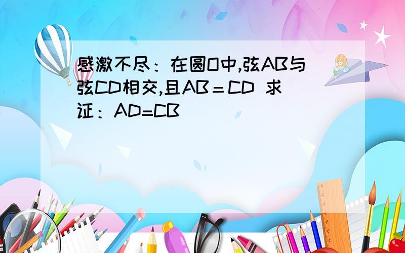 感激不尽：在圆O中,弦AB与弦CD相交,且AB＝CD 求证：AD=CB