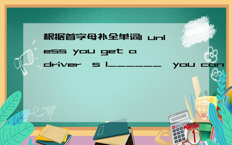 根据首字母补全单词1 unless you get a driver's l______,you can't drive