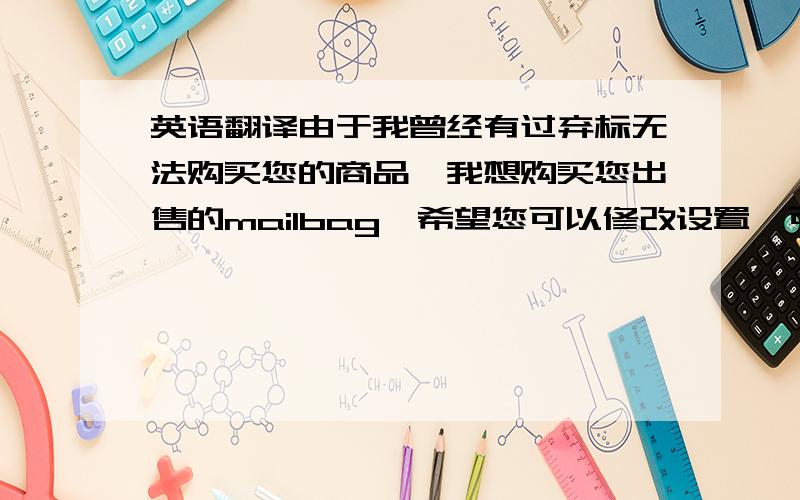 英语翻译由于我曾经有过弃标无法购买您的商品,我想购买您出售的mailbag,希望您可以修改设置,可以和我一起完成这个交易