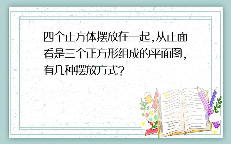 四个正方体摆放在一起,从正面看是三个正方形组成的平面图,有几种摆放方式?