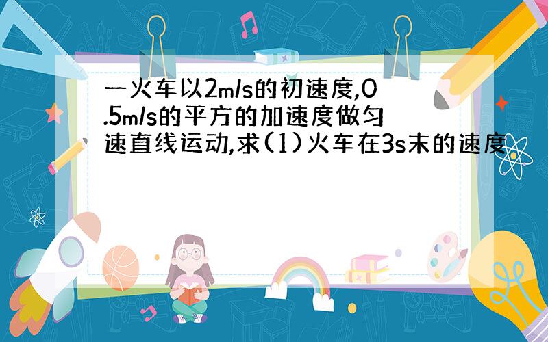 一火车以2m/s的初速度,0.5m/s的平方的加速度做匀速直线运动,求(1)火车在3s末的速度