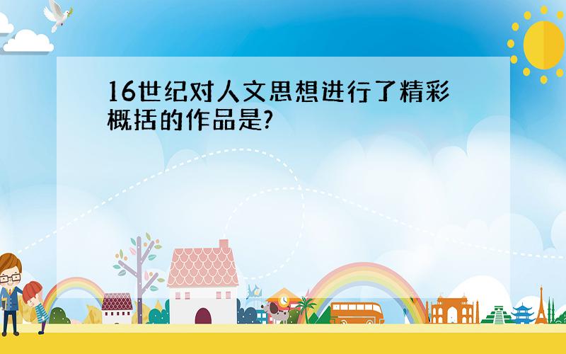 16世纪对人文思想进行了精彩概括的作品是?