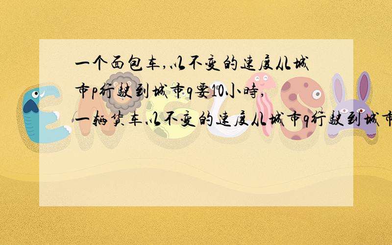 一个面包车,以不变的速度从城市p行驶到城市q要10小时,一辆货车以不变的速度从城市q行驶到城市p要15小时