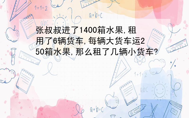 张叔叔进了1400箱水果,租用了6辆货车,每辆大货车运250箱水果,那么租了几辆小货车?